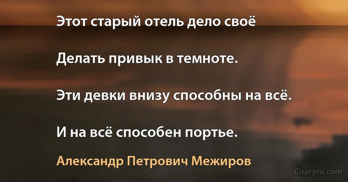 Этот старый отель дело своё

Делать привык в темноте.

Эти девки внизу способны на всё.

И на всё способен портье. (Александр Петрович Межиров)