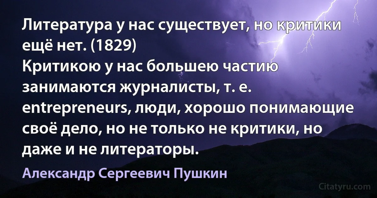 Литература у нас существует, но критики ещё нет. (1829)
Критикою у нас большею частию занимаются журналисты, т. е. entrepreneurs, люди, хорошо понимающие своё дело, но не только не критики, но даже и не литераторы. (Александр Сергеевич Пушкин)