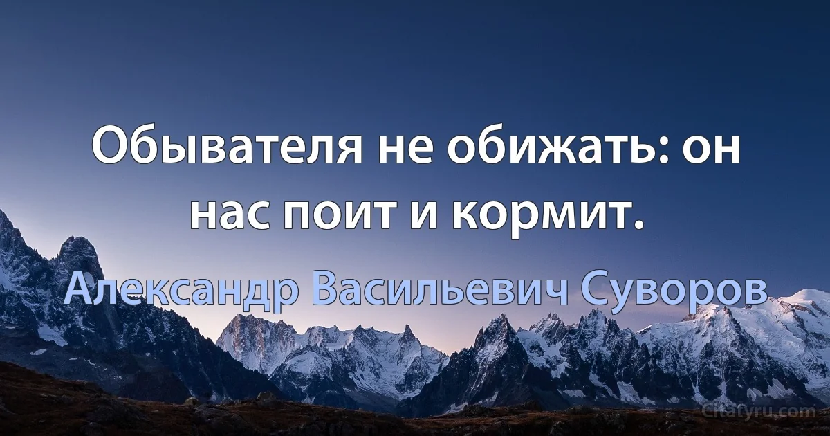 Обывателя не обижать: он нас поит и кормит. (Александр Васильевич Суворов)