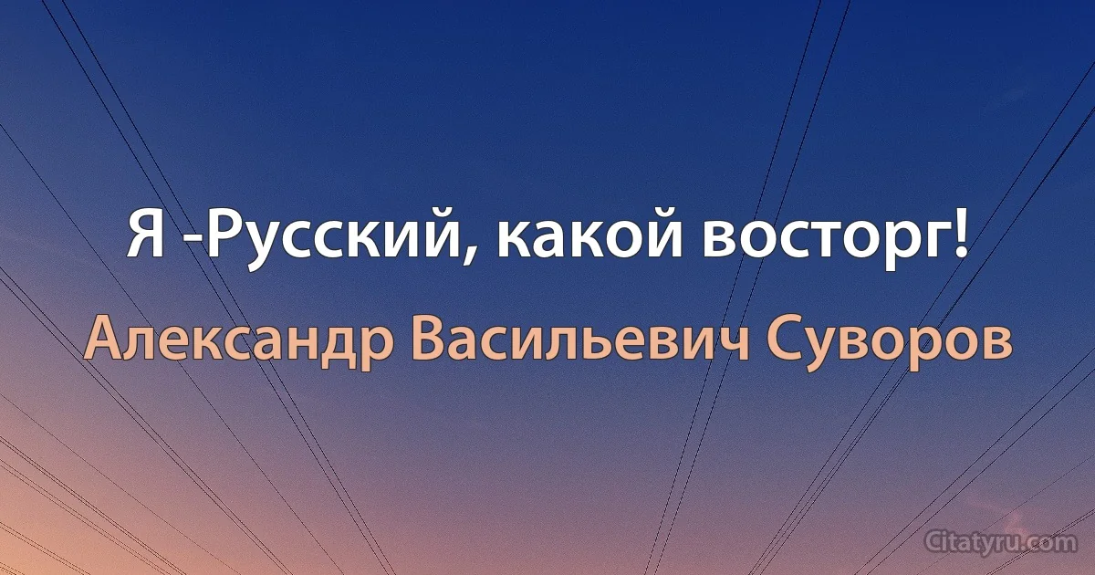 Я -Русский, какой восторг! (Александр Васильевич Суворов)