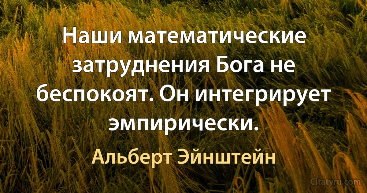 Наши математические затруднения Бога не беспокоят. Он интегрирует эмпирически. (Альберт Эйнштейн)