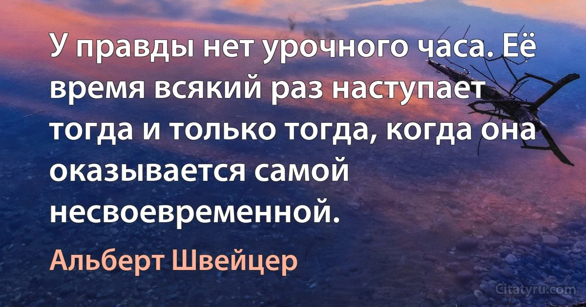 У правды нет урочного часа. Её время всякий раз наступает тогда и только тогда, когда она оказывается самой несвоевременной. (Альберт Швейцер)