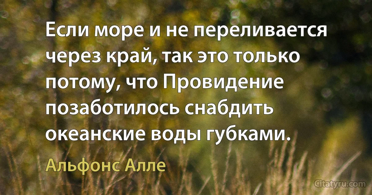 Если море и не переливается через край, так это только потому, что Провидение позаботилось снабдить океанские воды губками. (Альфонс Алле)