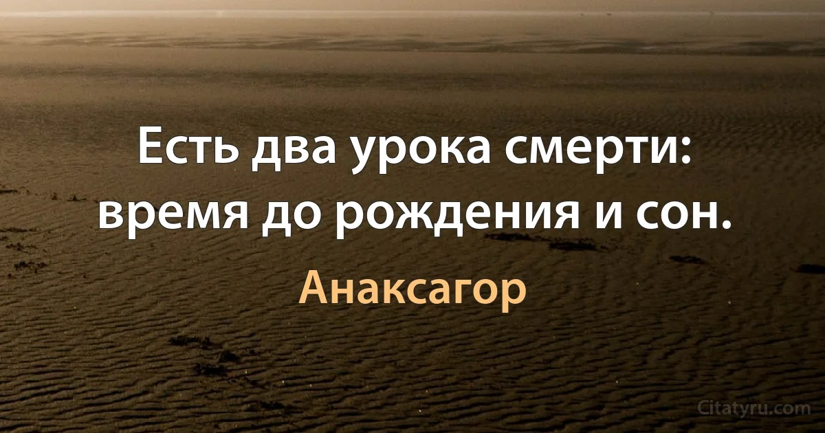 Есть два урока смерти: время до рождения и сон. (Анаксагор)