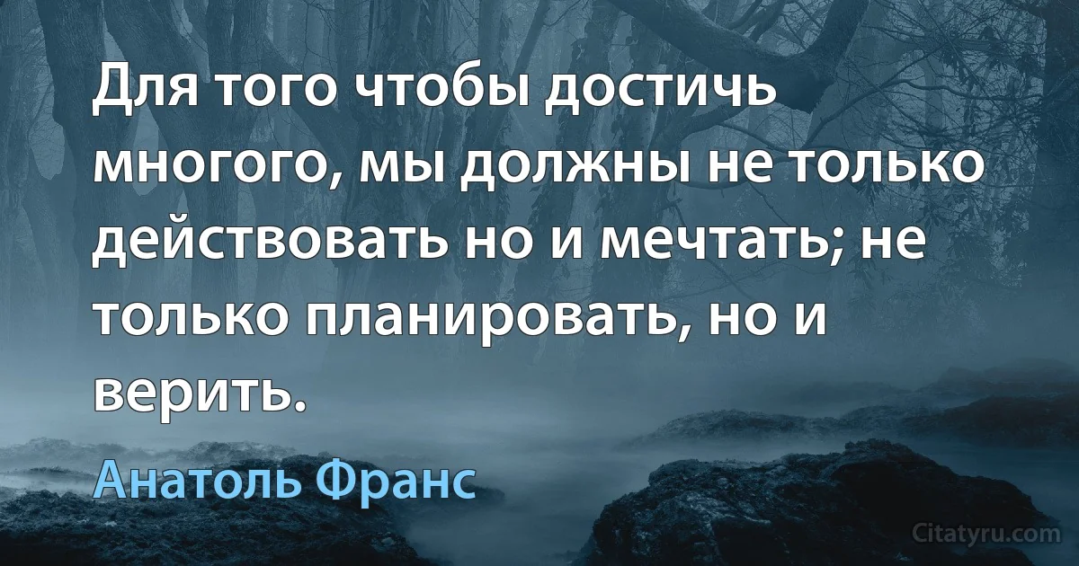 Для того чтобы достичь многого, мы должны не только действовать но и мечтать; не только планировать, но и верить. (Анатоль Франс)