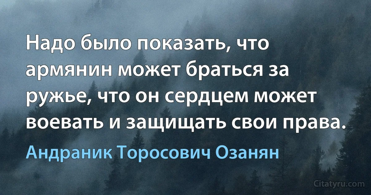 Надо было показать, что армянин может браться за ружье, что он сердцем может воевать и защищать свои права. (Андраник Торосович Озанян)