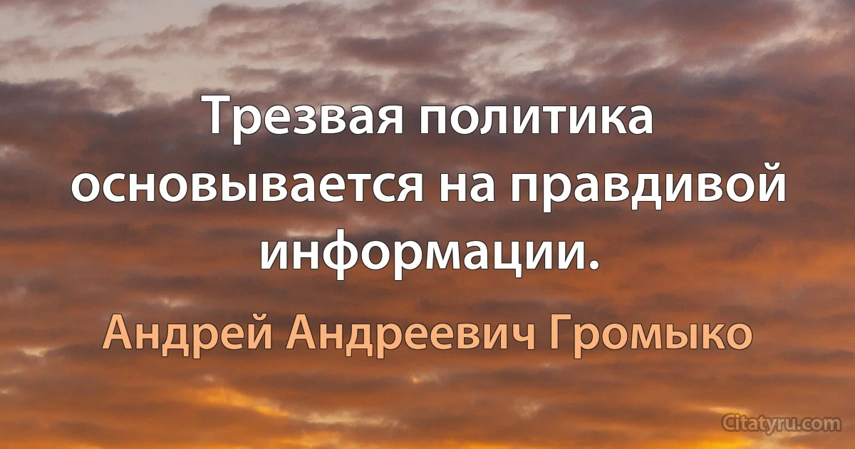 Трезвая политика основывается на правдивой информации. (Андрей Андреевич Громыко)