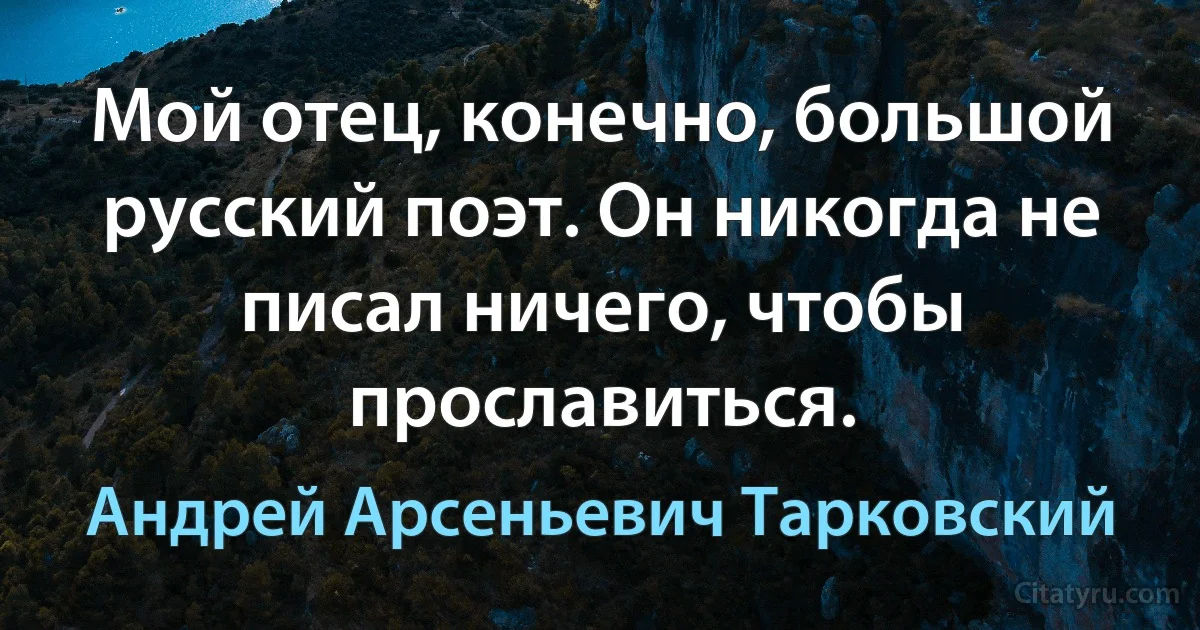 Мой отец, конечно, большой русский поэт. Он никогда не писал ничего, чтобы прославиться. (Андрей Арсеньевич Тарковский)