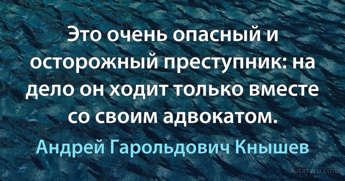 Это очень опасный и осторожный преступник: на дело он ходит только вместе со своим адвокатом. (Андрей Гарольдович Кнышев)