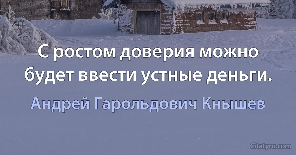 С ростом доверия можно будет ввести устные деньги. (Андрей Гарольдович Кнышев)