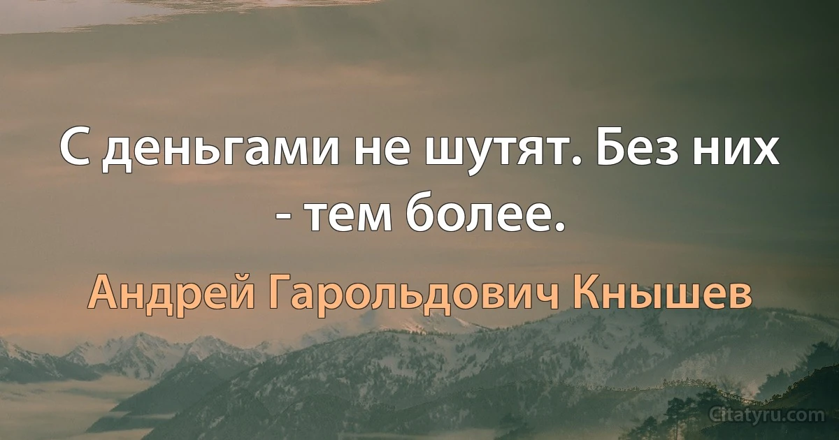 С деньгами не шутят. Без них - тем более. (Андрей Гарольдович Кнышев)