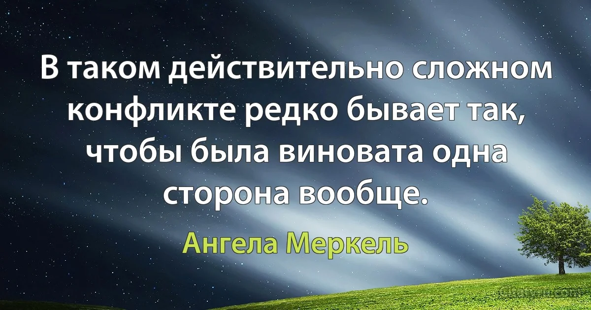 В таком действительно сложном конфликте редко бывает так, чтобы была виновата одна сторона вообще. (Ангела Меркель)