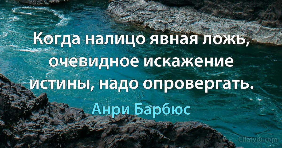 Когда налицо явная ложь, очевидное искажение истины, надо опровергать. (Анри Барбюс)