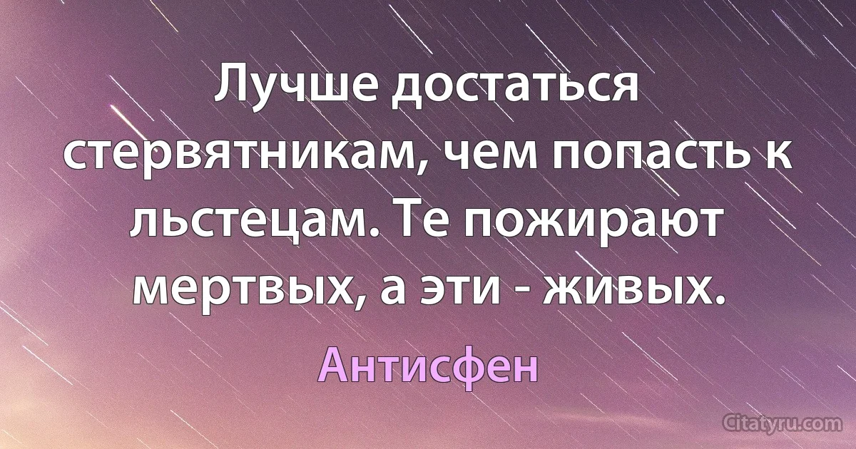 Лучше достаться стервятникам, чем попасть к льстецам. Те пожирают мертвых, а эти - живых. (Антисфен)