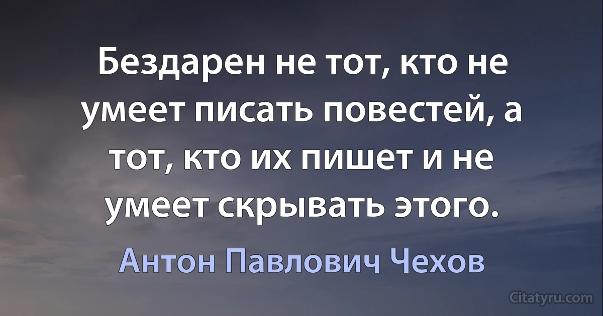 Бездарен не тот, кто не умеет писать повестей, а тот, кто их пишет и не умеет скрывать этого. (Антон Павлович Чехов)