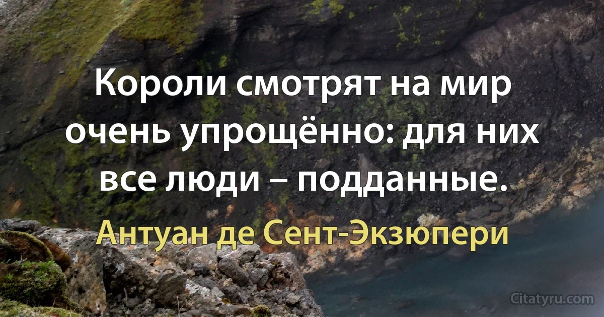 Короли смотрят на мир очень упрощённо: для них все люди – подданные. (Антуан де Сент-Экзюпери)