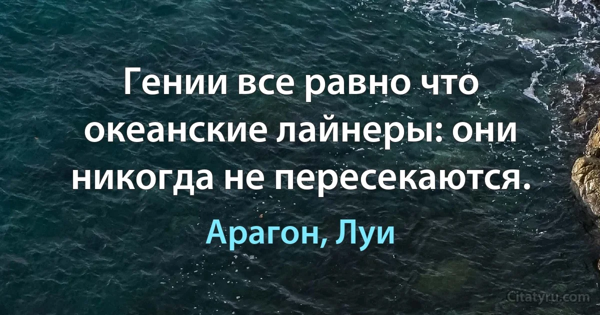 Гении все равно что океанские лайнеры: они никогда не пересекаются. (Арагон, Луи)