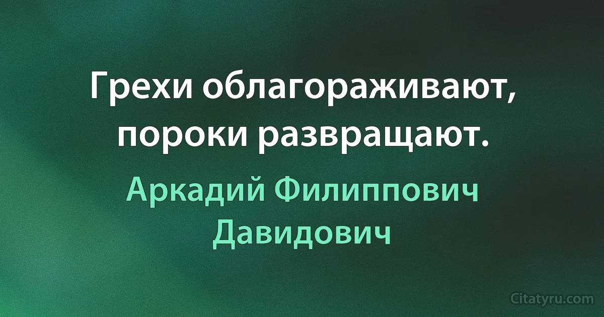 Грехи облагораживают, пороки развращают. (Аркадий Филиппович Давидович)