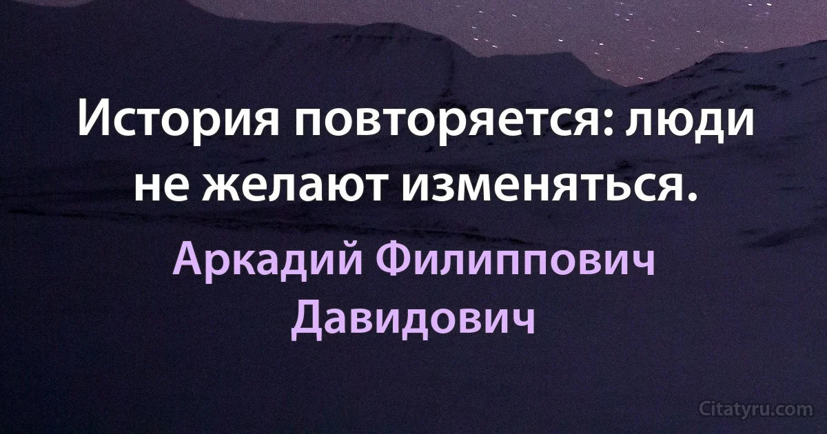 История повторяется: люди не желают изменяться. (Аркадий Филиппович Давидович)