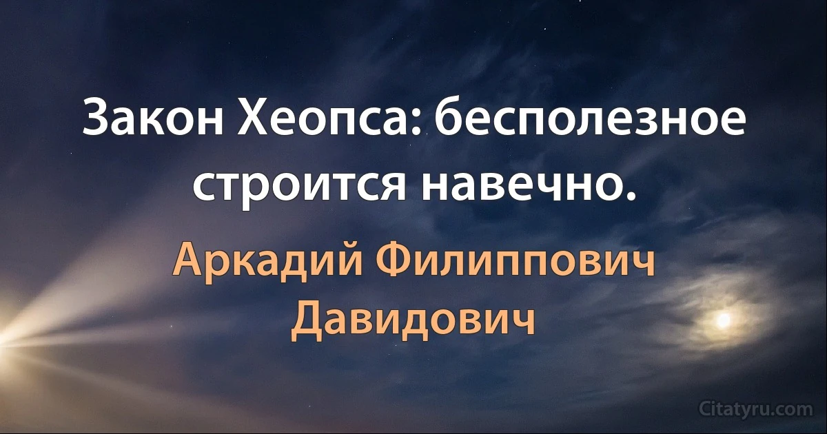 Закон Хеопса: бесполезное строится навечно. (Аркадий Филиппович Давидович)