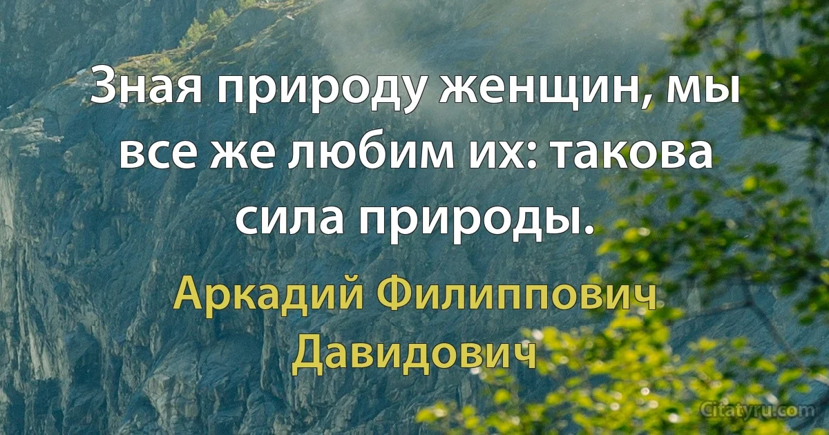 Зная природу женщин, мы все же любим их: такова сила природы. (Аркадий Филиппович Давидович)