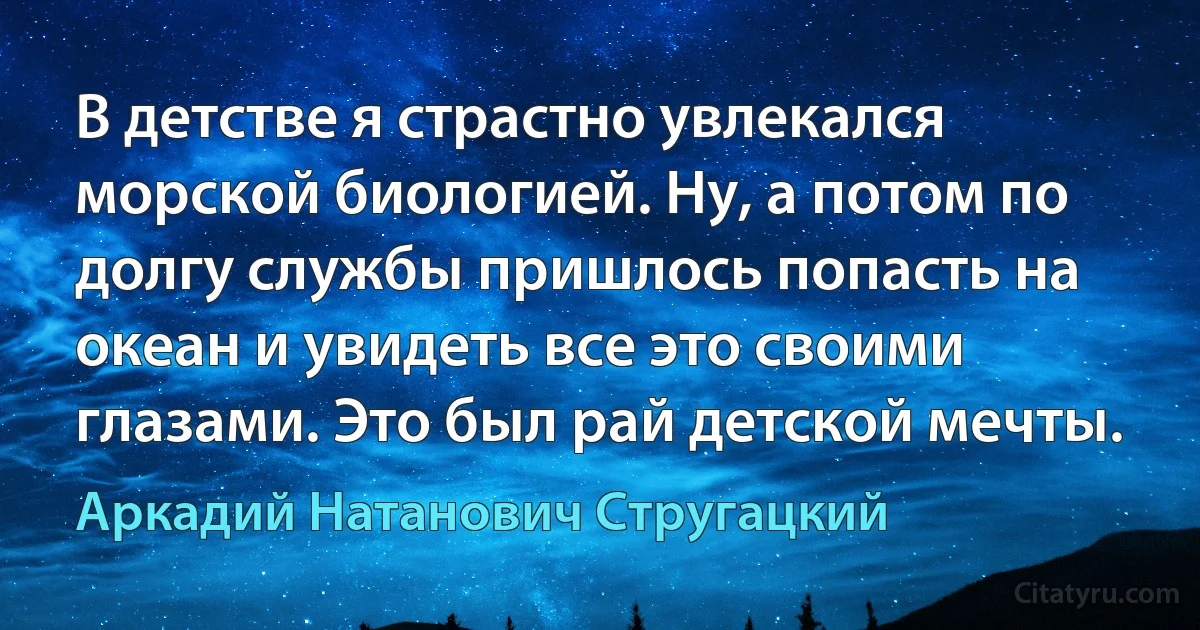 В детстве я страстно увлекался морской биологией. Ну, а потом по долгу службы пришлось попасть на океан и увидеть все это своими глазами. Это был рай детской мечты. (Аркадий Натанович Стругацкий)