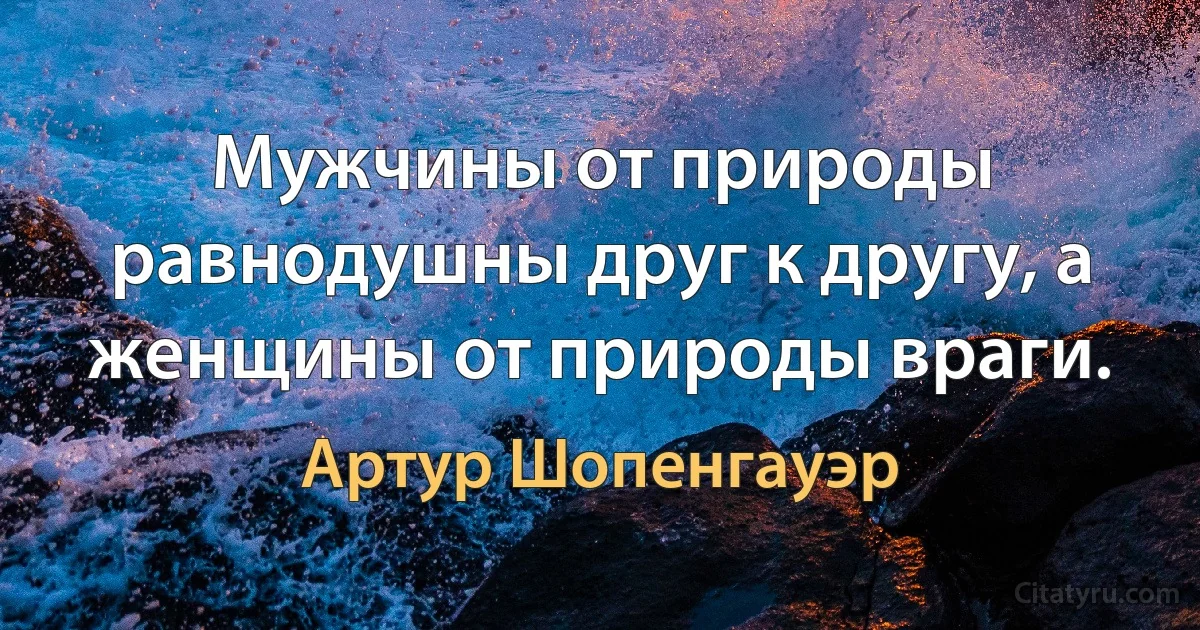 Мужчины от природы равнодушны друг к другу, а женщины от природы враги. (Артур Шопенгауэр)