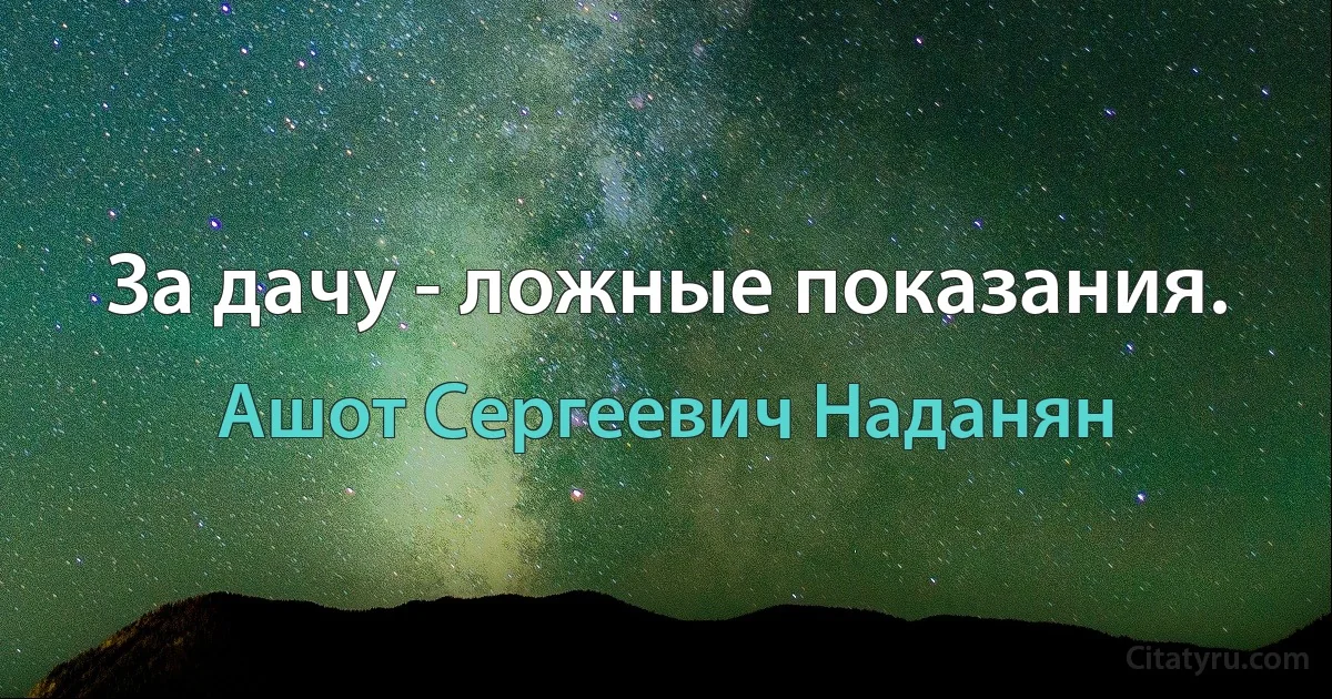 За дачу - ложные показания. (Ашот Сергеевич Наданян)