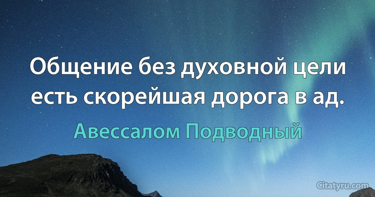 Общение без духовной цели есть скорейшая дорога в ад. (Авессалом Подводный)