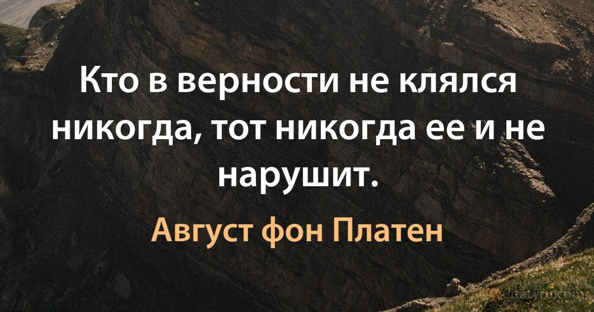 Кто в верности не клялся никогда, тот никогда ее и не нарушит. (Август фон Платен)