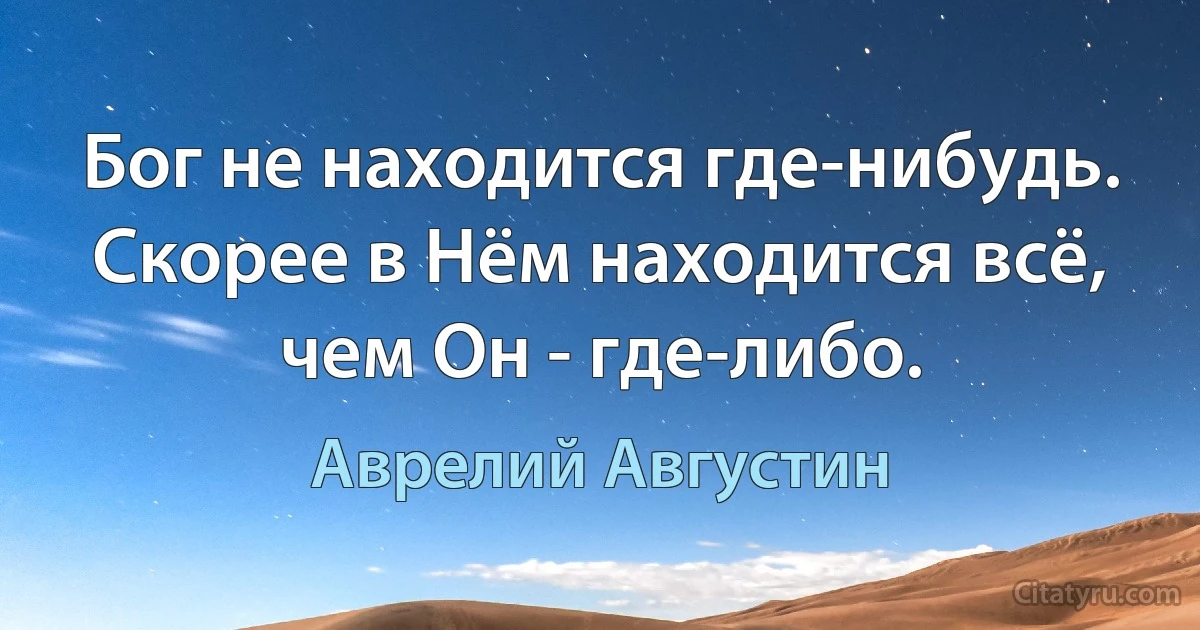 Бог не находится где-нибудь. Скорее в Нём находится всё, чем Он - где-либо. (Аврелий Августин)