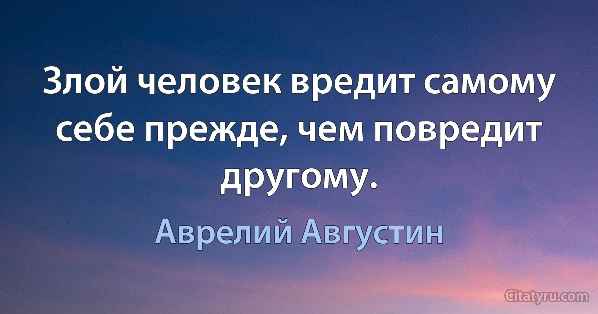 Злой человек вредит самому себе прежде, чем повредит другому. (Аврелий Августин)