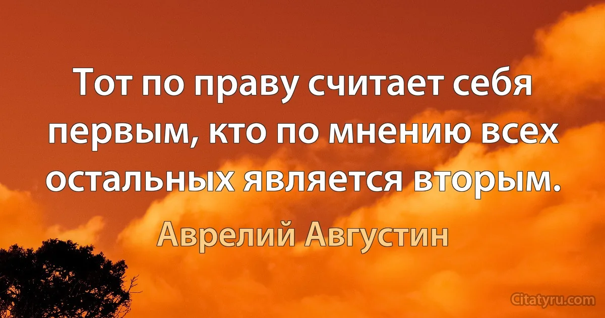 Тот по праву считает себя первым, кто по мнению всех остальных является вторым. (Аврелий Августин)