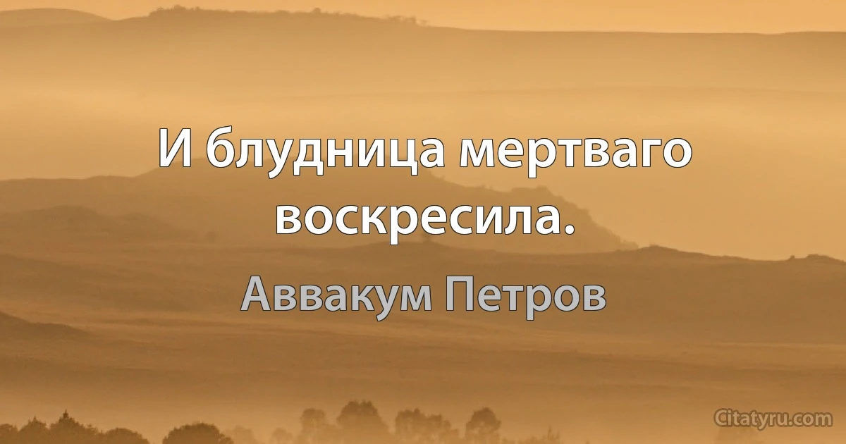 И блудница мертваго воскресила. (Аввакум Петров)