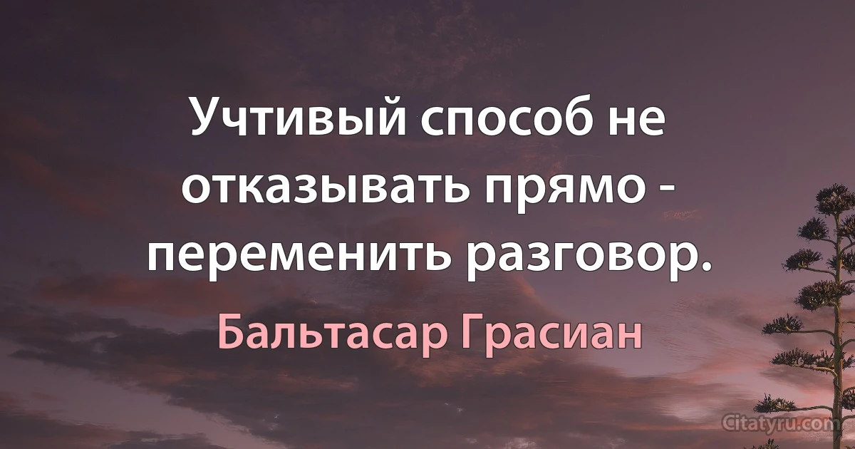 Учтивый способ не отказывать прямо - переменить разговор. (Бальтасар Грасиан)