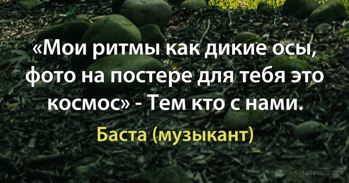 «Мои ритмы как дикие осы, фото на постере для тебя это космос» - Тем кто с нами. (Баста (музыкант))