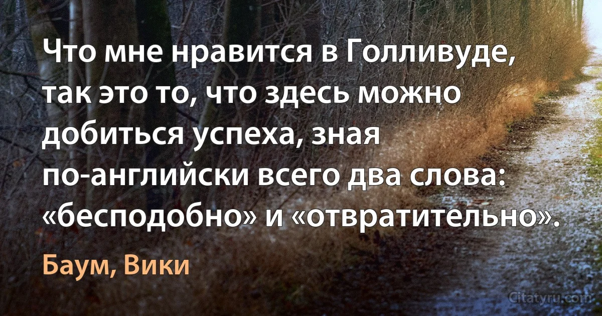 Что мне нравится в Голливуде, так это то, что здесь можно добиться успеха, зная по-английски всего два слова: «бесподобно» и «отвратительно». (Баум, Вики)