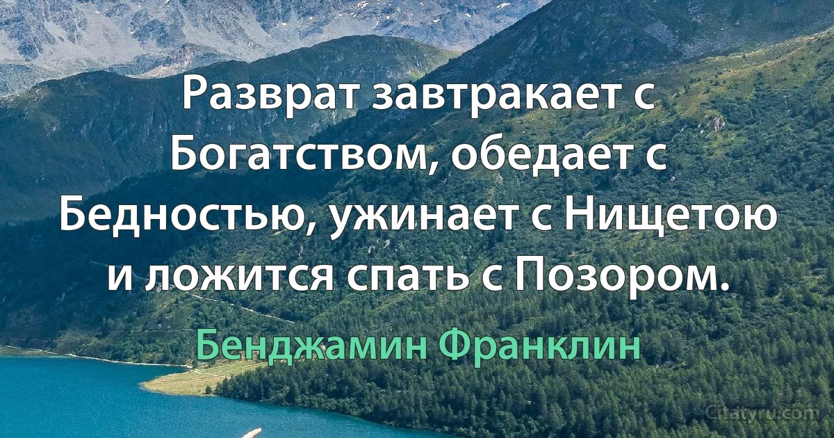 Разврат завтракает с Богатством, обедает с Бедностью, ужинает с Нищетою и ложится спать с Позором. (Бенджамин Франклин)