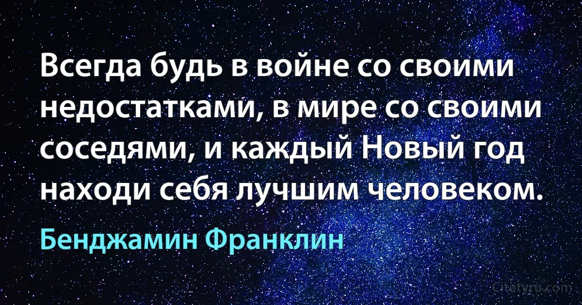 Всегда будь в войне со своими недостатками, в мире со своими соседями, и каждый Новый год находи себя лучшим человеком. (Бенджамин Франклин)