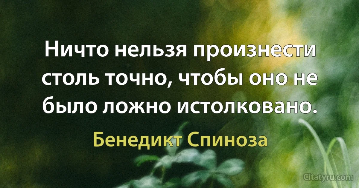 Ничто нельзя произнести столь точно, чтобы оно не было ложно истолковано. (Бенедикт Спиноза)