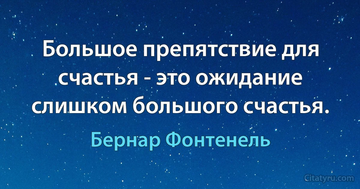 Большое препятствие для счастья - это ожидание слишком большого счастья. (Бернар Фонтенель)