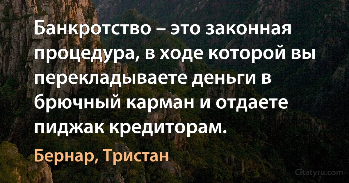 Банкротство – это законная процедура, в ходе которой вы перекладываете деньги в брючный карман и отдаете пиджак кредиторам. (Бернар, Тристан)