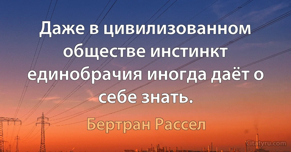 Даже в цивилизованном обществе инстинкт единобрачия иногда даёт о себе знать. (Бертран Рассел)