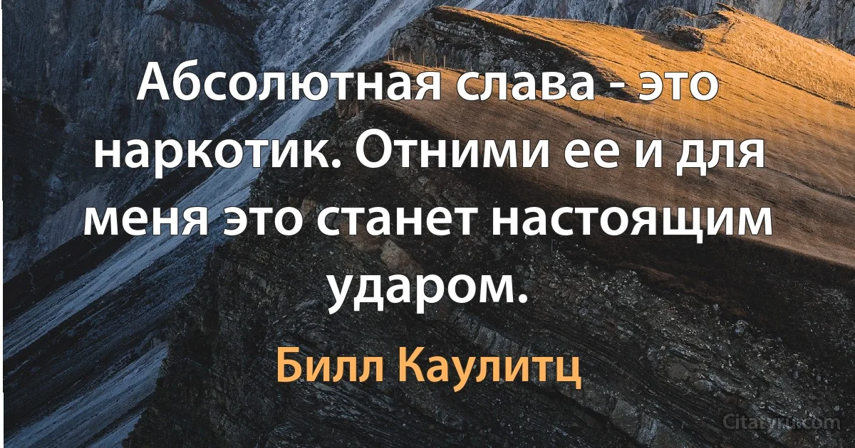 Абсолютная слава - это наркотик. Отними ее и для меня это станет настоящим ударом. (Билл Каулитц)