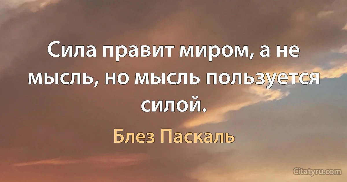 Сила правит миром, а не мысль, но мысль пользуется силой. (Блез Паскаль)