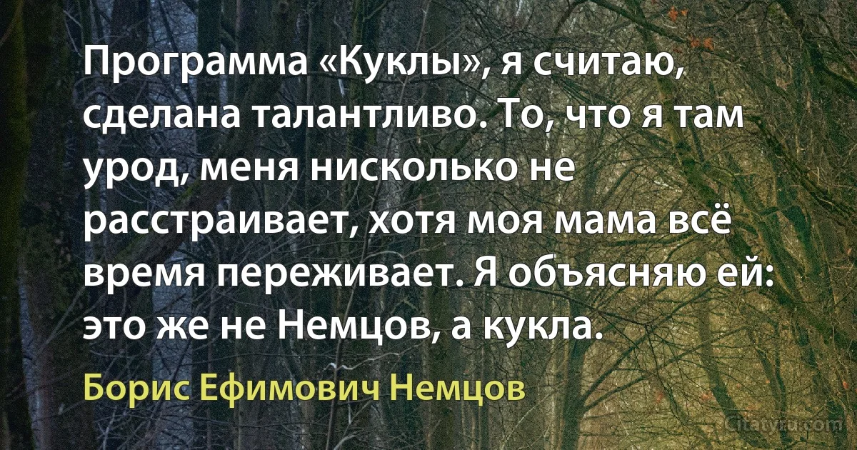 Программа «Куклы», я считаю, сделана талантливо. То, что я там урод, меня нисколько не расстраивает, хотя моя мама всё время переживает. Я объясняю ей: это же не Немцов, а кукла. (Борис Ефимович Немцов)