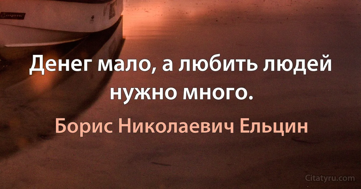 Денег мало, а любить людей нужно много. (Борис Николаевич Ельцин)