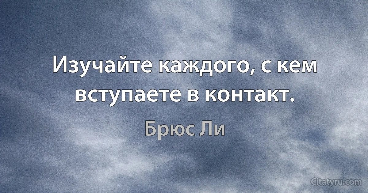 Изучайте каждого, с кем вступаете в контакт. (Брюс Ли)