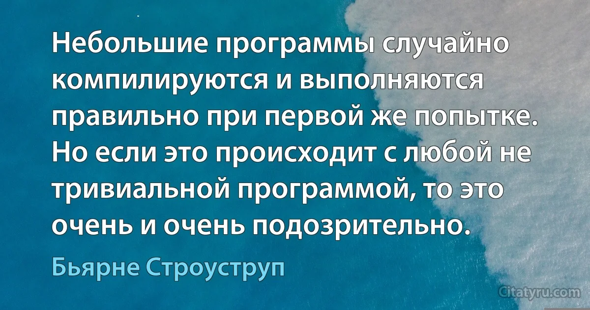 Небольшие программы случайно компилируются и выполняются правильно при первой же попытке. Но если это происходит с любой не тривиальной программой, то это очень и очень подозрительно. (Бьярне Строуструп)