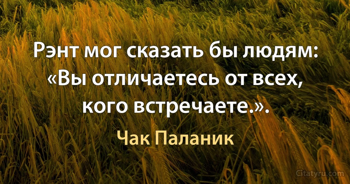 Рэнт мог сказать бы людям: «Вы отличаетесь от всех, кого встречаете.». (Чак Паланик)